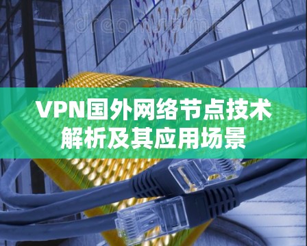 VPN国外网络节点技术解析及其应用场景