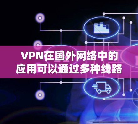 VPN在国外网络中的应用可以通过多种线路来实现，每种线路有其独特的优势和挑战。以下是对这些线路的详细分析和总结