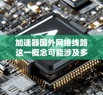 加速器国外网络线路这一概念可能涉及多个方面，以下是一些可能的解释和相关内容