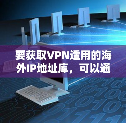 要获取VPN适用的海外IP地址库，可以通过以下步骤进行实现