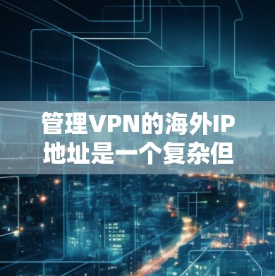 管理VPN的海外IP地址是一个复杂但重要的任务，涉及多个方面的考虑。以下是对这一过程的分步骤总结
