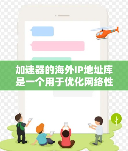 加速器的海外IP地址库是一个用于优化网络性能的重要资源，主要用于将用户的请求路由到最近的国际服务器，从而减少延迟和带宽消耗。以下是对该库的详细分析
