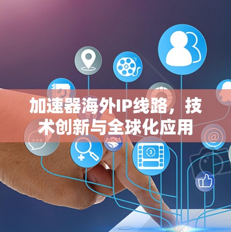 加速器海外IP线路，技术创新与全球化应用