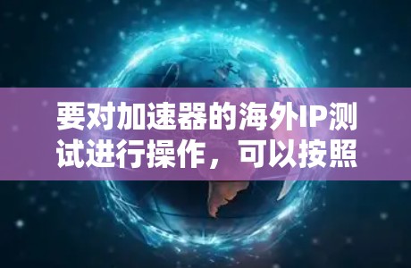 要对加速器的海外IP测试进行操作，可以按照以下步骤进行