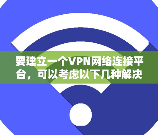 要建立一个VPN网络连接平台，可以考虑以下几种解决方案