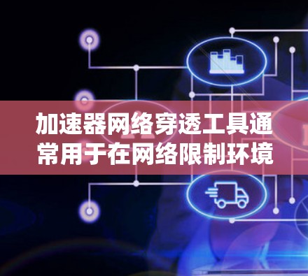 加速器网络穿透工具通常用于在网络限制环境下访问外部网络资源或服务。这类工具可以帮助你绕过防火墙、代理服务器或其他网络安全措施，从而实现加速访问外部网络