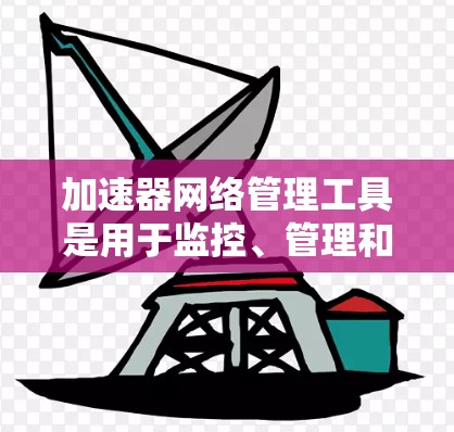加速器网络管理工具是用于监控、管理和优化网络性能的重要组件，帮助管理员高效维护网络环境。以下是针对不同加速器和网络设备的推荐管理工具