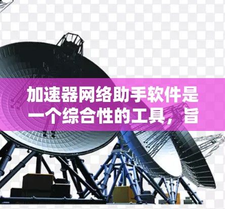加速器网络助手软件是一个综合性的工具，旨在帮助用户有效管理和优化网络加速器。以下是对其功能和价值的详细分析