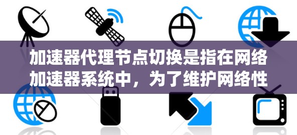 加速器代理节点切换是指在网络加速器系统中，为了维护网络性能、应对故障或扩展服务时，需要动态切换到备用节点或新节点的操作。以下是一些关于加速器代理节点切换的关键点和建议