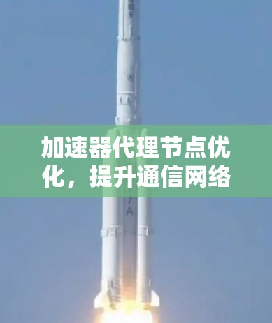 加速器代理节点优化，提升通信网络性能的关键