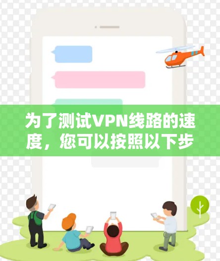 为了测试VPN线路的速度，您可以按照以下步骤进行
