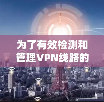 为了有效检测和管理VPN线路的延迟，以下是一套系统化的解决方案