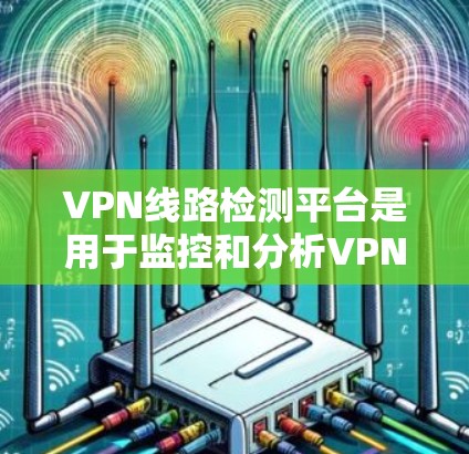 VPN线路检测平台是用于监控和分析VPN网络性能和安全性的工具，能够帮助企业和组织全面检测VPN线路的稳定性、可靠性和安全性。VPN线路检测平台通常集成了多种功能，包括但不限于
