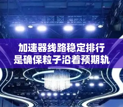 加速器线路稳定排行是确保粒子沿着预期轨迹稳定运动的关键步骤，涉及多个因素的协调。以下是对该过程的详细分步骤解释