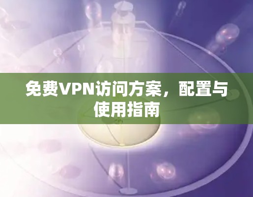 免费VPN访问方案，配置与使用指南