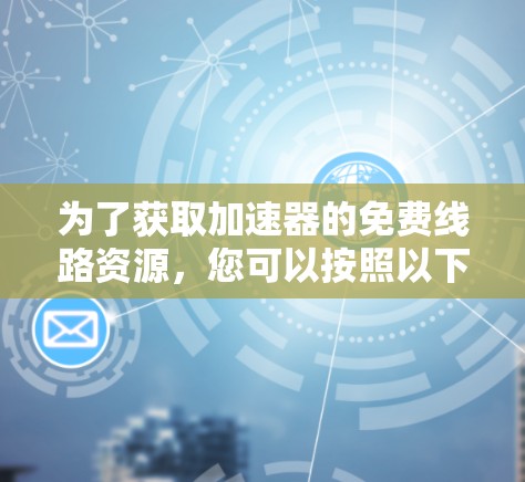 为了获取加速器的免费线路资源，您可以按照以下步骤进行