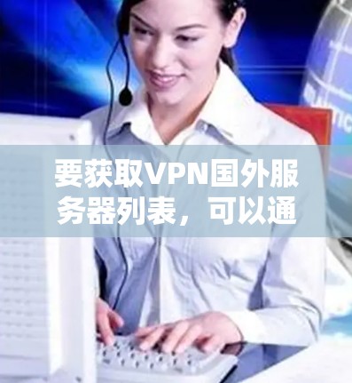 要获取VPN国外服务器列表，可以通过以下几种方式获取