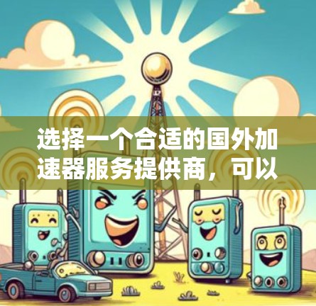 选择一个合适的国外加速器服务提供商，可以根据以下步骤进行