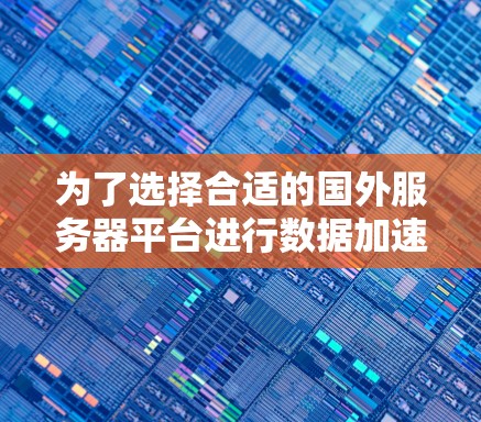 为了选择合适的国外服务器平台进行数据加速或内容分发，以下是逐步的比较和建议