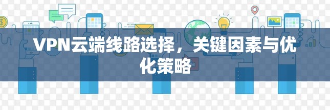 VPN云端线路选择，关键因素与优化策略