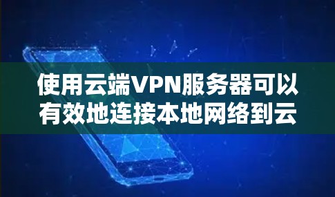 使用云端VPN服务器可以有效地连接本地网络到云环境，提供安全的访问途径。以下是详细的步骤指南