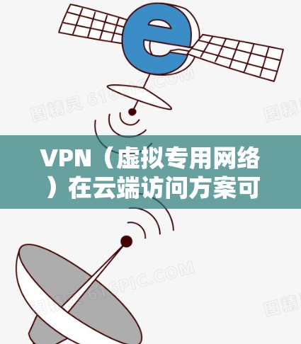 VPN（虚拟专用网络）在云端访问方案可以帮助用户安全地访问内部网络、资源或服务。以下是一些常见的VPN云端访问方案，供你参考