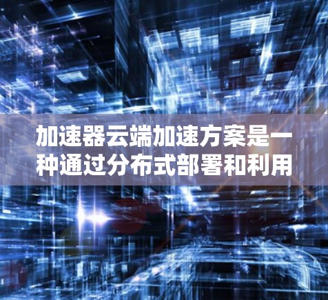 加速器云端加速方案是一种通过分布式部署和利用多种技术手段来提升云服务性能的策略。以下是对这一方案的详细总结