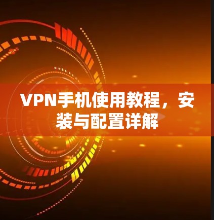 VPN手机使用教程，安装与配置详解