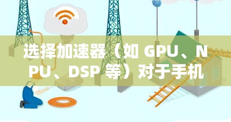 选择加速器（如 GPU、NPU、DSP 等）对于手机的性能和能效有着重要影响，尤其是在处理图形、AI、音频等任务时。以下是一些关键因素和建议，帮助你选择适合的加速器类型