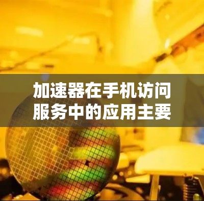 加速器在手机访问服务中的应用主要通过优化数据传输和处理来提升网络访问速度和效率。以下是对加速器作用的详细分析和总结