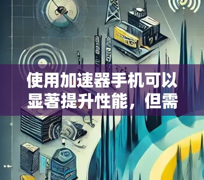 使用加速器手机可以显著提升性能，但需要仔细遵循以下步骤以确保安全和最佳效果