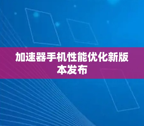 加速器手机性能优化新版本发布