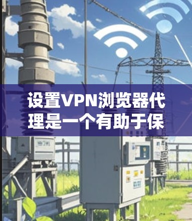 设置VPN浏览器代理是一个有助于保护隐私和安全的重要步骤。以下是分步指南，帮助您顺利完成配置