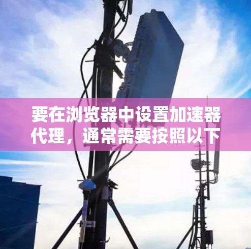 要在浏览器中设置加速器代理，通常需要按照以下步骤操作。以下是通用指南，具体操作可能因加速器类型而有所不同