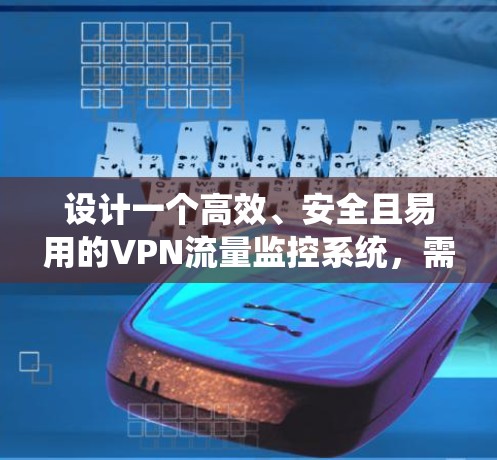 设计一个高效、安全且易用的VPN流量监控系统，需要综合考虑多个方面的需求和技术。以下是对该系统的详细设计和实现步骤