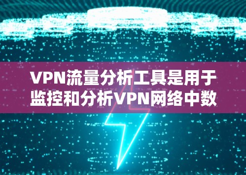 VPN流量分析工具是用于监控和分析VPN网络中数据流量情况的软件或解决方案，帮助企业优化网络性能、进行安全审计或提升网络安全。以下是常见的几种工具及其详细说明