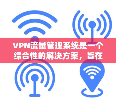 VPN流量管理系统是一个综合性的解决方案，旨在监控、管理和优化VPN网络的流量，以确保安全、高效和稳定的网络访问。以下是该系统的详细功能和实现方案