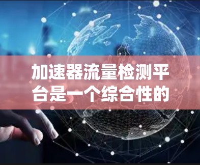 加速器流量检测平台是一个综合性的系统，旨在实时监控和管理加速器的运行状态，确保其高效和稳定运行。以下是该平台的详细功能和实现方法