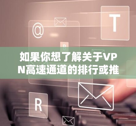如果你想了解关于VPN高速通道的排行或推荐，以下是一些可能的考虑因素和方法