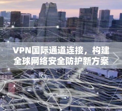 VPN国际通道连接，构建全球网络安全防护新方案
