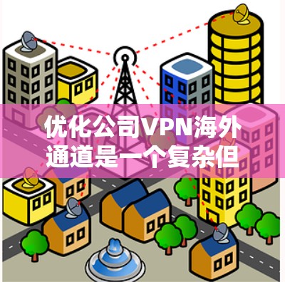 优化公司VPN海外通道是一个复杂但关键的任务，涉及多个方面的考量。以下是一个有条理的优化步骤指南，帮助您全面提升VPN的性能和安全性