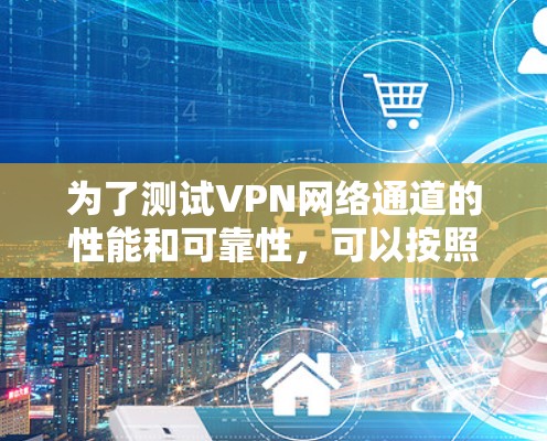 为了测试VPN网络通道的性能和可靠性，可以按照以下步骤进行