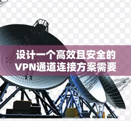 设计一个高效且安全的VPN通道连接方案需要综合考虑多个关键因素。以下是一个结构化的实施方案