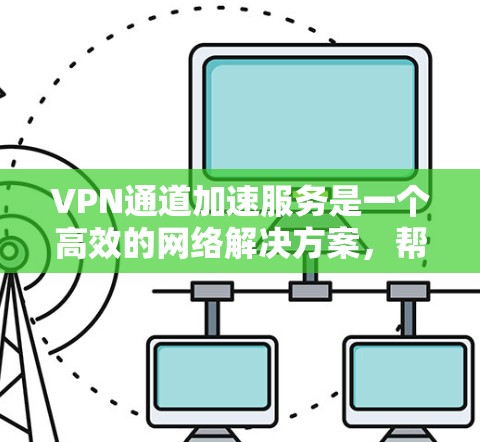 VPN通道加速服务是一个高效的网络解决方案，帮助企业在复杂网络环境中优化数据传输，提升性能和安全性。以下是对该服务的详细总结和建议