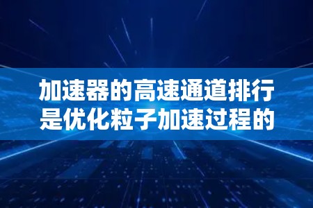 加速器的高速通道排行是优化粒子加速过程的关键步骤，旨在提高粒子的整体能量和束质量。以下是对这一过程的详细分析和总结