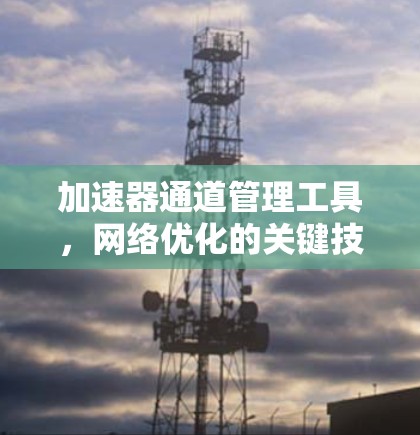 加速器通道管理工具，网络优化的关键技术