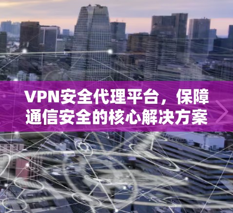 VPN安全代理平台，保障通信安全的核心解决方案