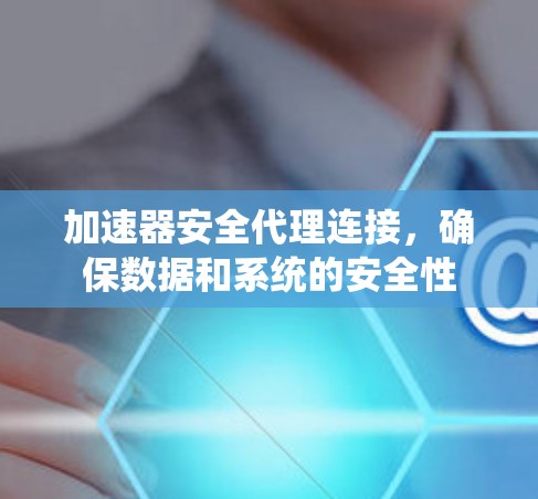 加速器安全代理连接，确保数据和系统的安全性