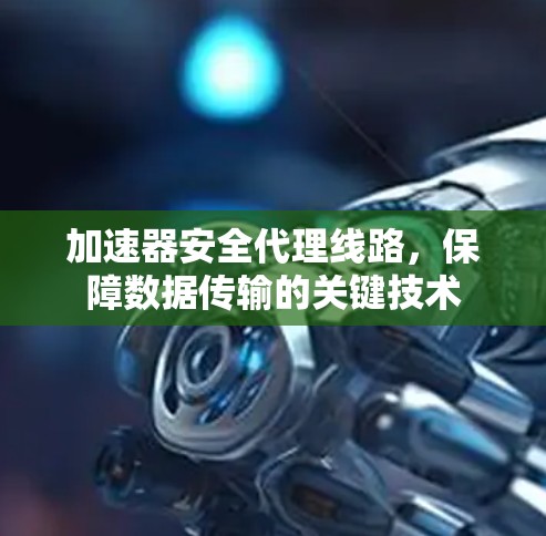 加速器安全代理线路，保障数据传输的关键技术