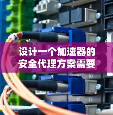 设计一个加速器的安全代理方案需要综合考虑多个关键领域，以确保系统的安全性和可靠性。以下是一个结构化的方案，涵盖了主要的安全措施和设计考虑